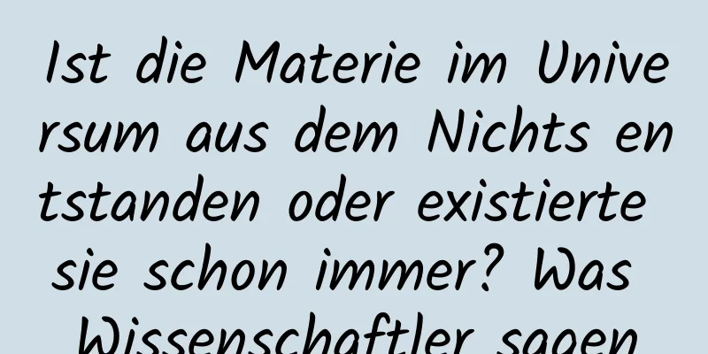Ist die Materie im Universum aus dem Nichts entstanden oder existierte sie schon immer? Was Wissenschaftler sagen