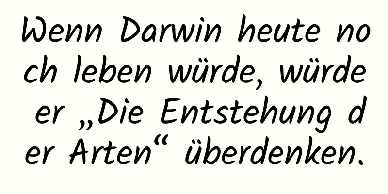 Wenn Darwin heute noch leben würde, würde er „Die Entstehung der Arten“ überdenken.