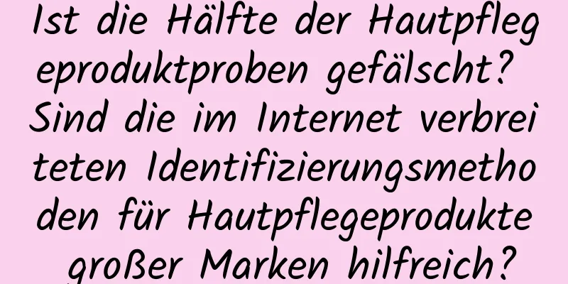 Ist die Hälfte der Hautpflegeproduktproben gefälscht? Sind die im Internet verbreiteten Identifizierungsmethoden für Hautpflegeprodukte großer Marken hilfreich?