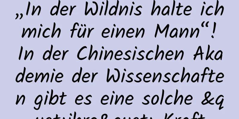 „In der Wildnis halte ich mich für einen Mann“! In der Chinesischen Akademie der Wissenschaften gibt es eine solche "ihre" Kraft