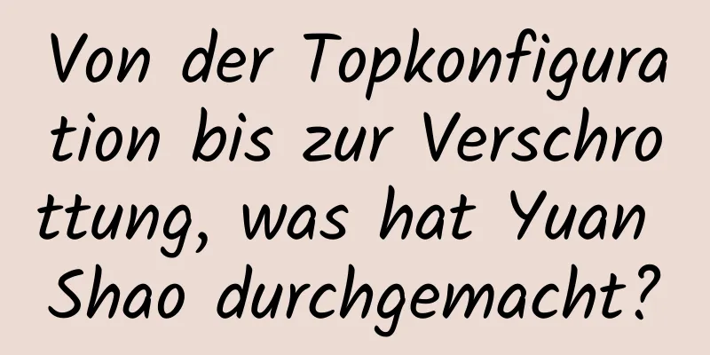 Von der Topkonfiguration bis zur Verschrottung, was hat Yuan Shao durchgemacht?