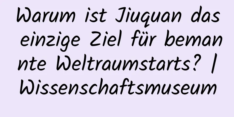 Warum ist Jiuquan das einzige Ziel für bemannte Weltraumstarts? |Wissenschaftsmuseum