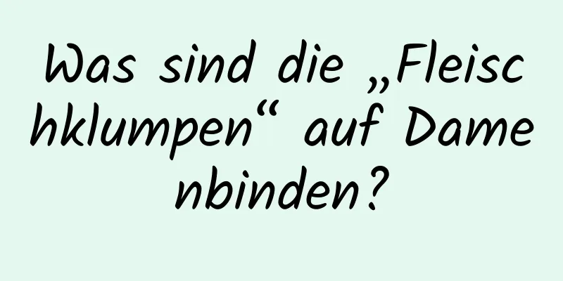 Was sind die „Fleischklumpen“ auf Damenbinden?