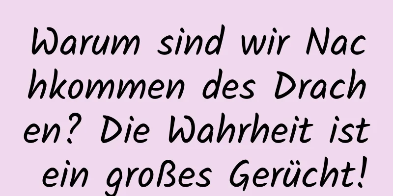 Warum sind wir Nachkommen des Drachen? Die Wahrheit ist ein großes Gerücht!