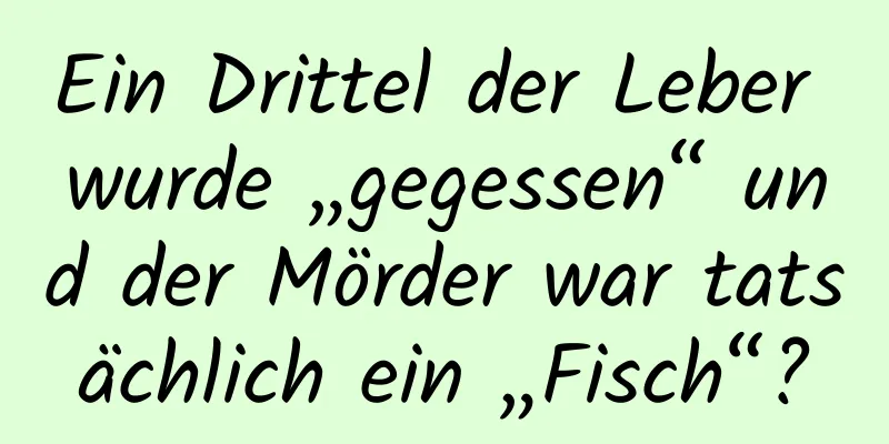 Ein Drittel der Leber wurde „gegessen“ und der Mörder war tatsächlich ein „Fisch“?