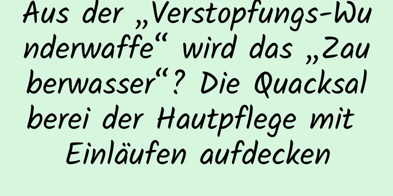 Aus der „Verstopfungs-Wunderwaffe“ wird das „Zauberwasser“? Die Quacksalberei der Hautpflege mit Einläufen aufdecken