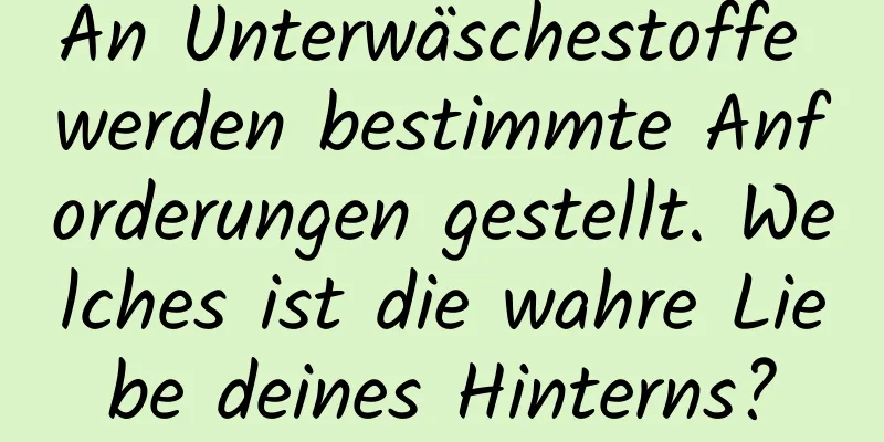 An Unterwäschestoffe werden bestimmte Anforderungen gestellt. Welches ist die wahre Liebe deines Hinterns?