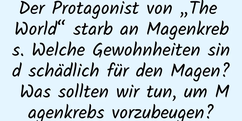 Der Protagonist von „The World“ starb an Magenkrebs. Welche Gewohnheiten sind schädlich für den Magen? Was sollten wir tun, um Magenkrebs vorzubeugen?