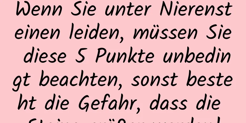 Wenn Sie unter Nierensteinen leiden, müssen Sie diese 5 Punkte unbedingt beachten, sonst besteht die Gefahr, dass die Steine ​​größer werden!