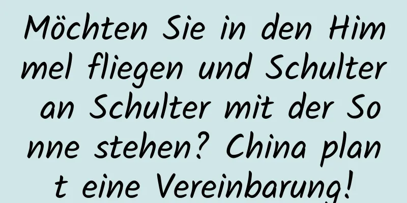 Möchten Sie in den Himmel fliegen und Schulter an Schulter mit der Sonne stehen? China plant eine Vereinbarung!