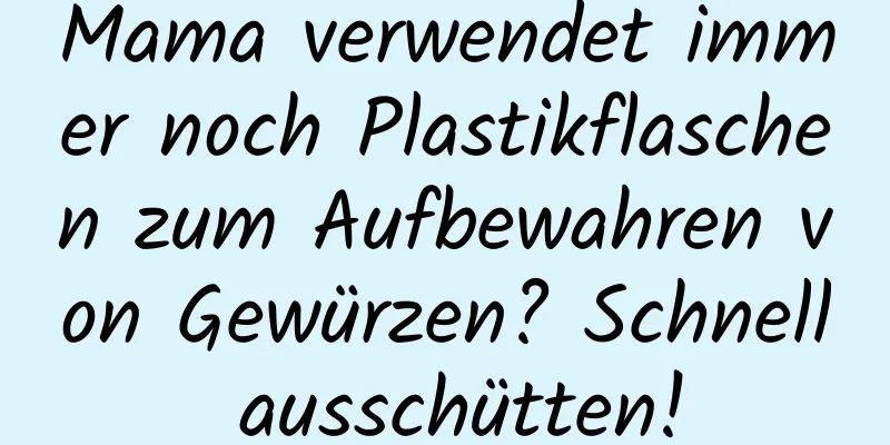 Mama verwendet immer noch Plastikflaschen zum Aufbewahren von Gewürzen? Schnell ausschütten!