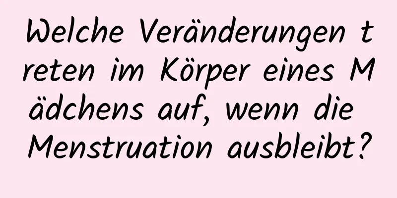 Welche Veränderungen treten im Körper eines Mädchens auf, wenn die Menstruation ausbleibt?