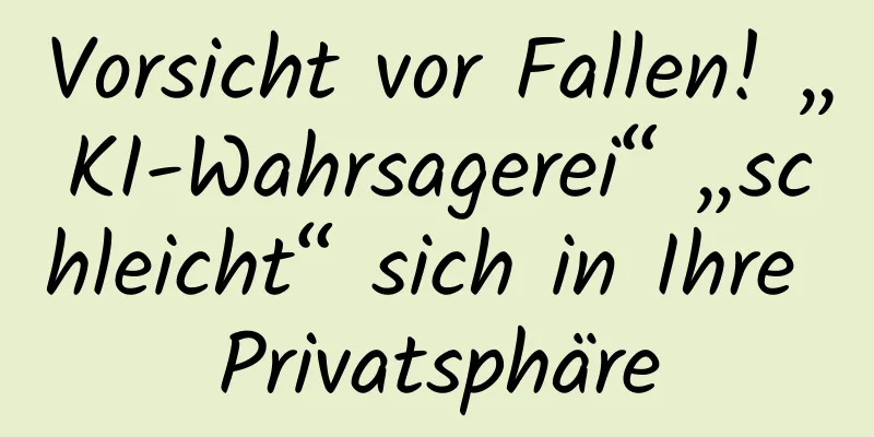 Vorsicht vor Fallen! „KI-Wahrsagerei“ „schleicht“ sich in Ihre Privatsphäre