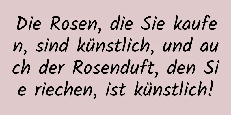 Die Rosen, die Sie kaufen, sind künstlich, und auch der Rosenduft, den Sie riechen, ist künstlich!