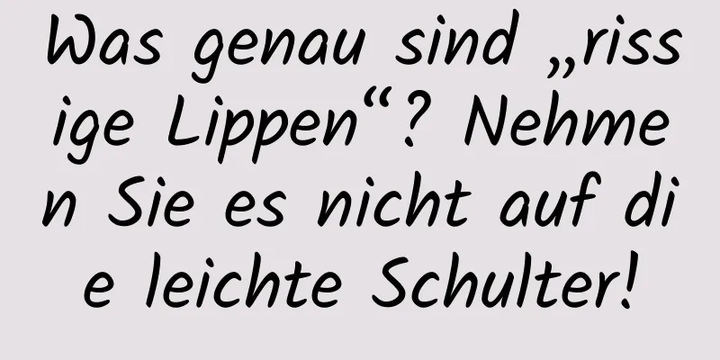 Was genau sind „rissige Lippen“? Nehmen Sie es nicht auf die leichte Schulter!