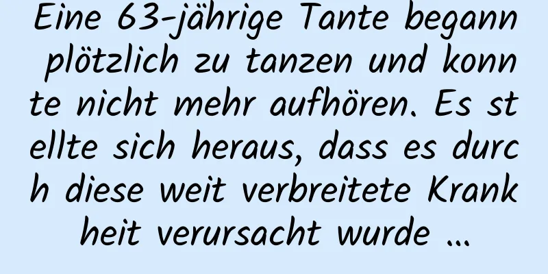 Eine 63-jährige Tante begann plötzlich zu tanzen und konnte nicht mehr aufhören. Es stellte sich heraus, dass es durch diese weit verbreitete Krankheit verursacht wurde …