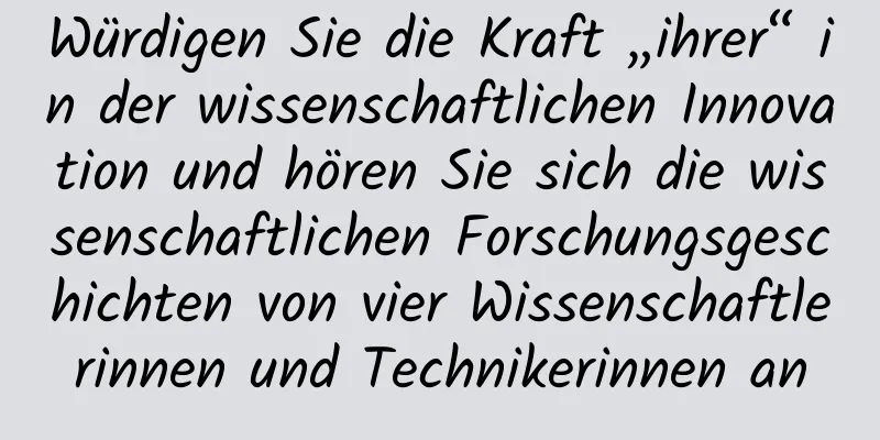 Würdigen Sie die Kraft „ihrer“ in der wissenschaftlichen Innovation und hören Sie sich die wissenschaftlichen Forschungsgeschichten von vier Wissenschaftlerinnen und Technikerinnen an