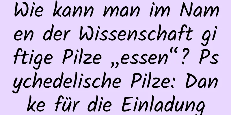Wie kann man im Namen der Wissenschaft giftige Pilze „essen“? Psychedelische Pilze: Danke für die Einladung