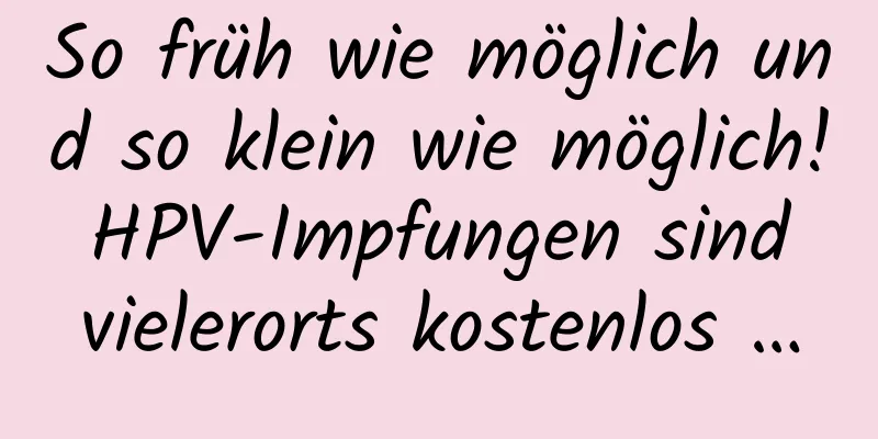 So früh wie möglich und so klein wie möglich! HPV-Impfungen sind vielerorts kostenlos …