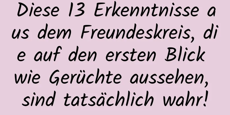 Diese 13 Erkenntnisse aus dem Freundeskreis, die auf den ersten Blick wie Gerüchte aussehen, sind tatsächlich wahr!