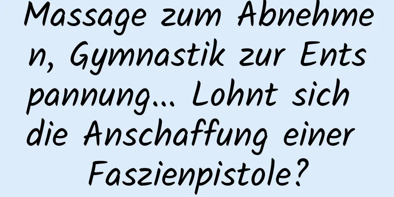 Massage zum Abnehmen, Gymnastik zur Entspannung... Lohnt sich die Anschaffung einer Faszienpistole?