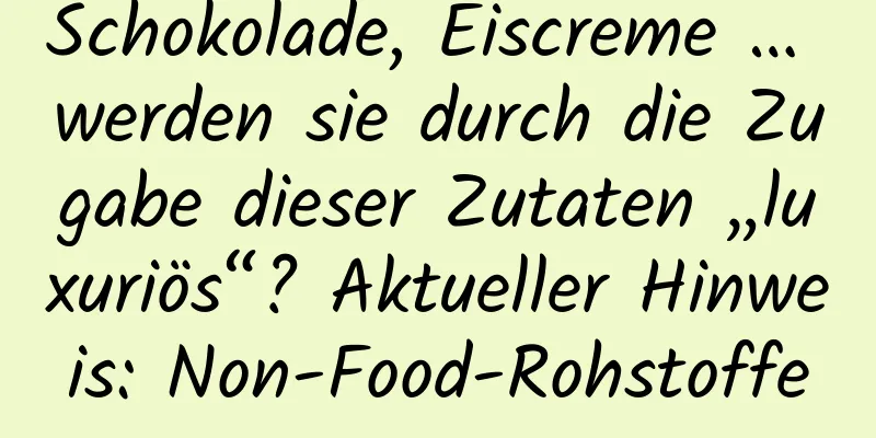 Schokolade, Eiscreme … werden sie durch die Zugabe dieser Zutaten „luxuriös“? Aktueller Hinweis: Non-Food-Rohstoffe