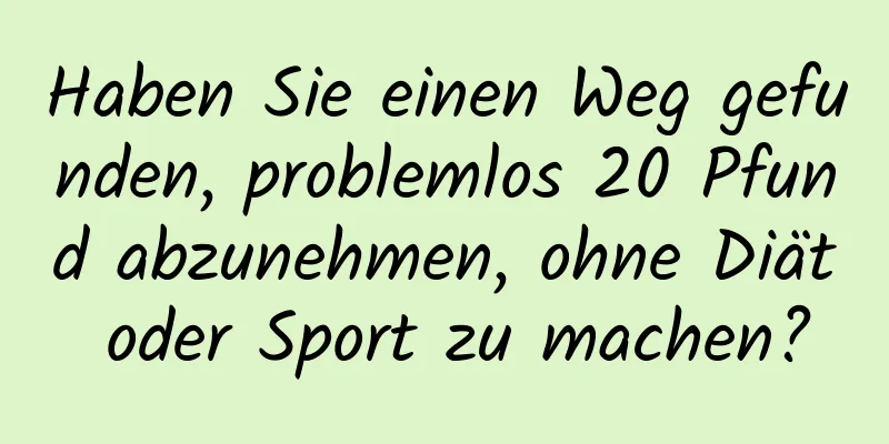 Haben Sie einen Weg gefunden, problemlos 20 Pfund abzunehmen, ohne Diät oder Sport zu machen?