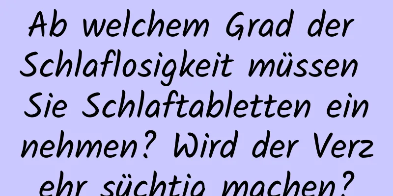Ab welchem ​​Grad der Schlaflosigkeit müssen Sie Schlaftabletten einnehmen? Wird der Verzehr süchtig machen?