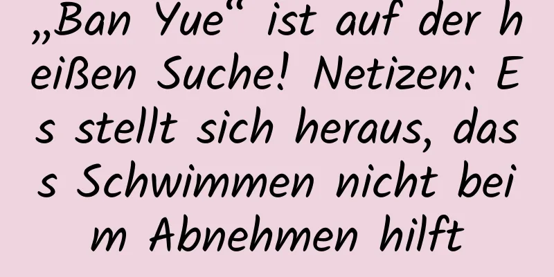 „Ban Yue“ ist auf der heißen Suche! Netizen: Es stellt sich heraus, dass Schwimmen nicht beim Abnehmen hilft