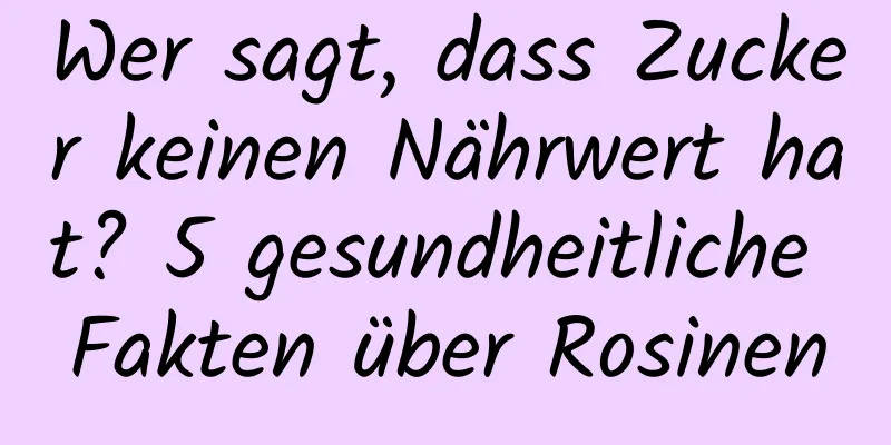 Wer sagt, dass Zucker keinen Nährwert hat? 5 gesundheitliche Fakten über Rosinen