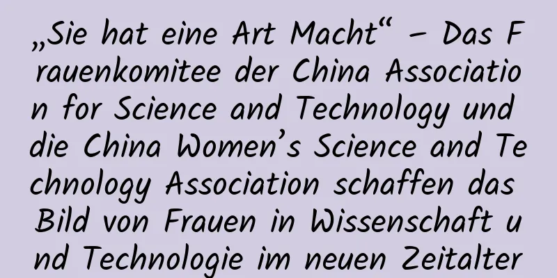 „Sie hat eine Art Macht“ – Das Frauenkomitee der China Association for Science and Technology und die China Women’s Science and Technology Association schaffen das Bild von Frauen in Wissenschaft und Technologie im neuen Zeitalter