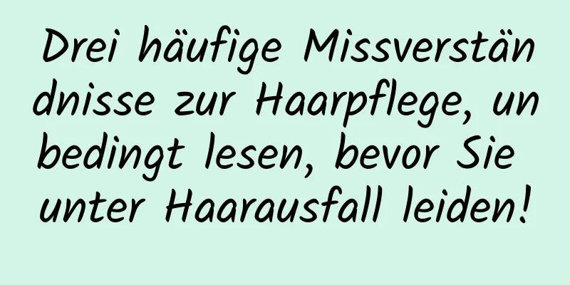 Drei häufige Missverständnisse zur Haarpflege, unbedingt lesen, bevor Sie unter Haarausfall leiden!