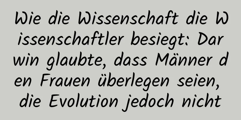 Wie die Wissenschaft die Wissenschaftler besiegt: Darwin glaubte, dass Männer den Frauen überlegen seien, die Evolution jedoch nicht