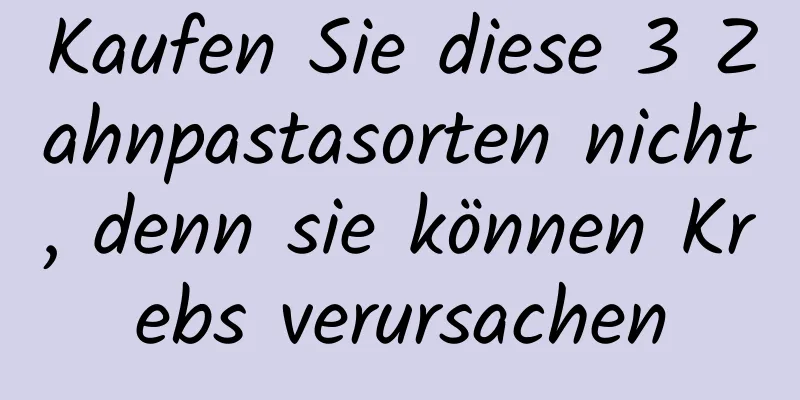 Kaufen Sie diese 3 Zahnpastasorten nicht, denn sie können Krebs verursachen