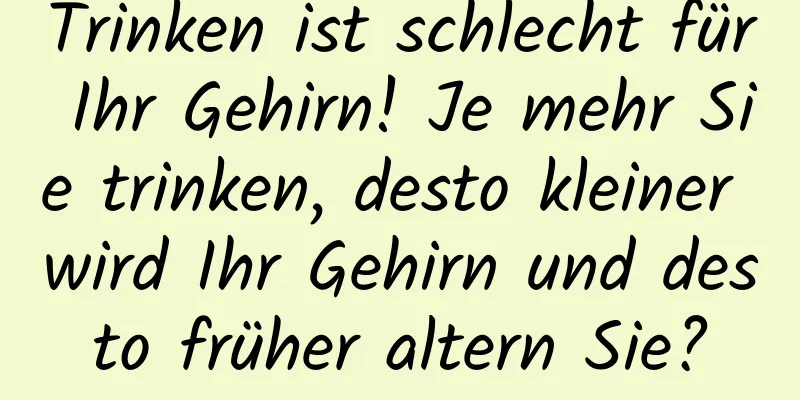 Trinken ist schlecht für Ihr Gehirn! Je mehr Sie trinken, desto kleiner wird Ihr Gehirn und desto früher altern Sie?