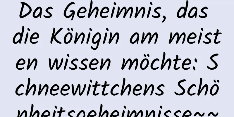 Das Geheimnis, das die Königin am meisten wissen möchte: Schneewittchens Schönheitsgeheimnisse~~