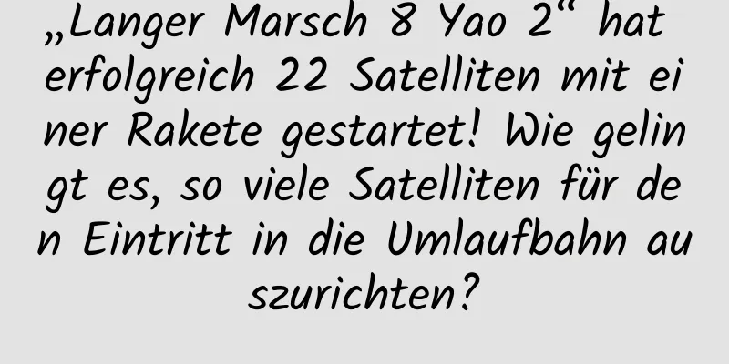 „Langer Marsch 8 Yao 2“ hat erfolgreich 22 Satelliten mit einer Rakete gestartet! Wie gelingt es, so viele Satelliten für den Eintritt in die Umlaufbahn auszurichten?