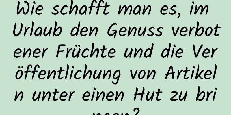 Wie schafft man es, im Urlaub den Genuss verbotener Früchte und die Veröffentlichung von Artikeln unter einen Hut zu bringen?