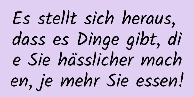 Es stellt sich heraus, dass es Dinge gibt, die Sie hässlicher machen, je mehr Sie essen!