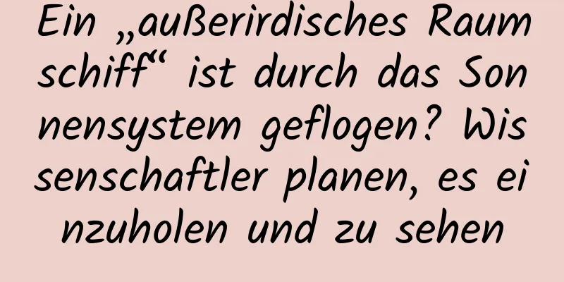 Ein „außerirdisches Raumschiff“ ist durch das Sonnensystem geflogen? Wissenschaftler planen, es einzuholen und zu sehen