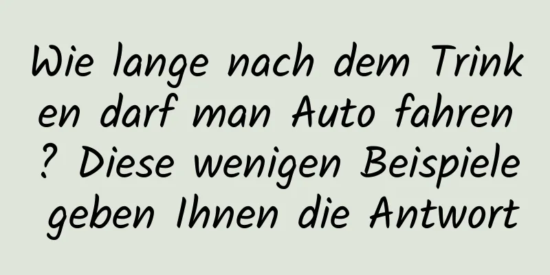 Wie lange nach dem Trinken darf man Auto fahren? Diese wenigen Beispiele geben Ihnen die Antwort