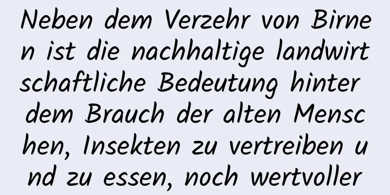 Neben dem Verzehr von Birnen ist die nachhaltige landwirtschaftliche Bedeutung hinter dem Brauch der alten Menschen, Insekten zu vertreiben und zu essen, noch wertvoller