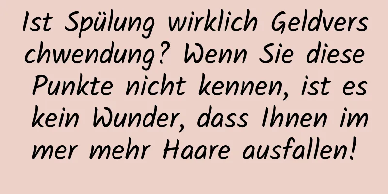 Ist Spülung wirklich Geldverschwendung? Wenn Sie diese Punkte nicht kennen, ist es kein Wunder, dass Ihnen immer mehr Haare ausfallen!