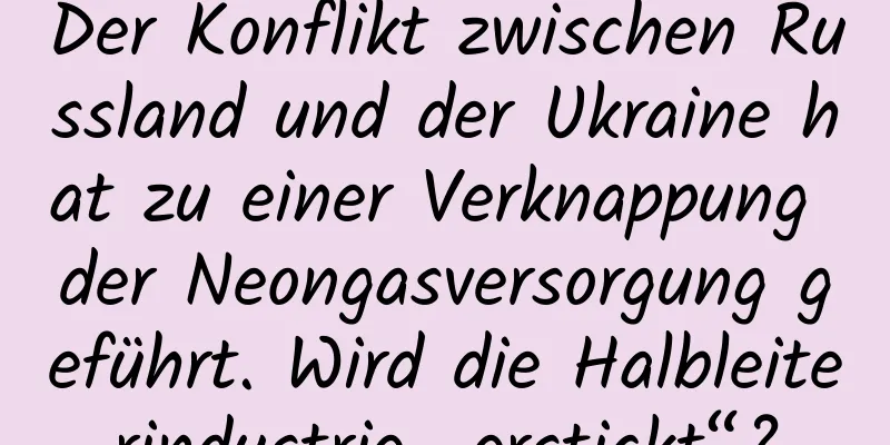 Der Konflikt zwischen Russland und der Ukraine hat zu einer Verknappung der Neongasversorgung geführt. Wird die Halbleiterindustrie „erstickt“?