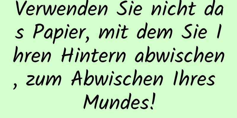Verwenden Sie nicht das Papier, mit dem Sie Ihren Hintern abwischen, zum Abwischen Ihres Mundes!