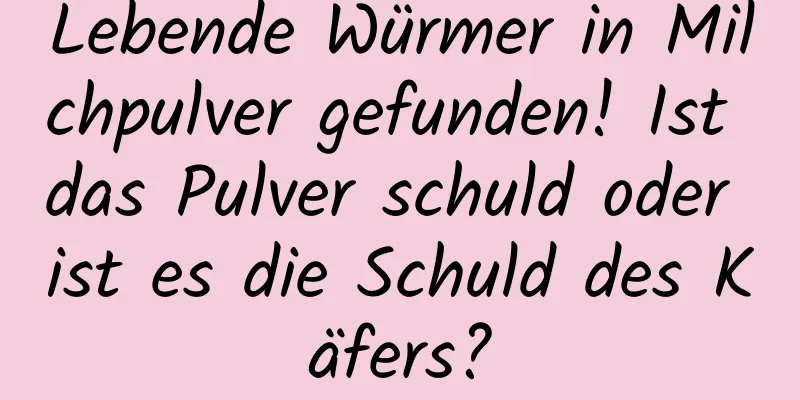 Lebende Würmer in Milchpulver gefunden! Ist das Pulver schuld oder ist es die Schuld des Käfers?