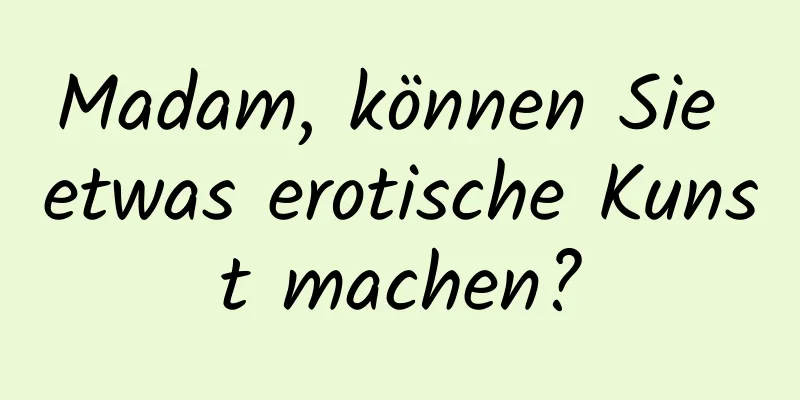Madam, können Sie etwas erotische Kunst machen?