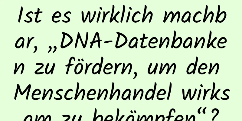 Ist es wirklich machbar, „DNA-Datenbanken zu fördern, um den Menschenhandel wirksam zu bekämpfen“?
