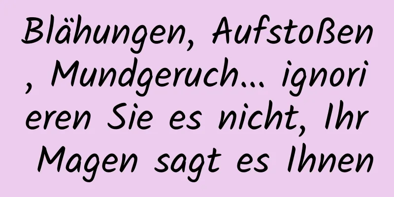Blähungen, Aufstoßen, Mundgeruch... ignorieren Sie es nicht, Ihr Magen sagt es Ihnen