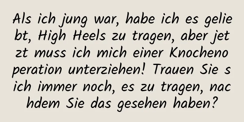 Als ich jung war, habe ich es geliebt, High Heels zu tragen, aber jetzt muss ich mich einer Knochenoperation unterziehen! Trauen Sie sich immer noch, es zu tragen, nachdem Sie das gesehen haben?
